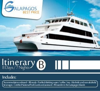 Includes:
Itinerary8Days/7Nights B
Accommodationonboard-Allmeals-Purifieddrinkingwater/coffee/tea-Alcoholicandnon-alcoholic
beverages-CertifiedNationalParkGuideandassistant-AlltransferintheGalapagosIslands
ALAPAGOS
BEST PRICE
 