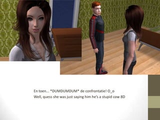 En toen... *DUMDUMDUM* de confrontatie! O_oWell, quess she was just saying him he’s a stupid cow 8D