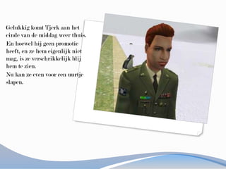 Gelukkig komt Tjerk aan het einde van de middag weer thuis.En hoewel hij geen promotie heeft, en ze hem eigenlijk niet mag, is ze verschrikkelijk blij hem te zien.Nu kan ze even voor een uurtje slapen.