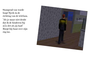 Stampend van woede loopt Tjerk in de richting van de telefoon.‘Als je maar niet denkt dat ik de kinderen bij zo’n slet als jij laat!’ Roept hij haar over zijn rug toe.