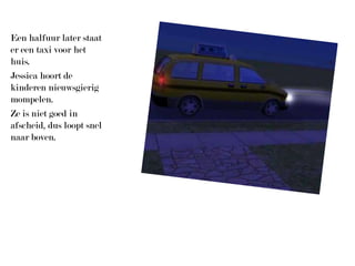 Een halfuur later staat er een taxi voor het huis.Jessica hoort de kinderen nieuwsgierig mompelen.Ze is niet goed in afscheid, dus loopt snel naar boven.