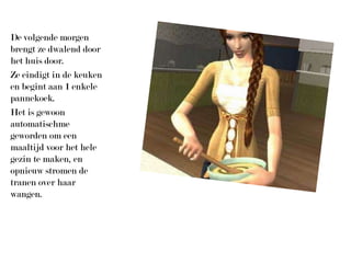 De volgende morgen brengt ze dwalend door het huis door.Ze eindigt in de keuken en begint aan 1 enkele pannekoek.Het is gewoon automatischme geworden om een maaltijd voor het hele gezin te maken, en opnieuw stromen de tranen over haar wangen.