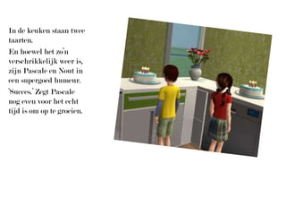 In de keuken staan twee taarten.En hoewel het zo’n verschrikkelijk weer is, zijn Pascale en Nout in een supergoed humeur.‘Succes.’ Zegt Pascale nog even voor het echt tijd is om op te groeien.