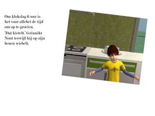 Om klokslag 6 uur is het voor allebei de tijd om op te groeien.‘Dat kietelt.’ Grinnikt Nout terwijl hij op zijn benen wiebelt.