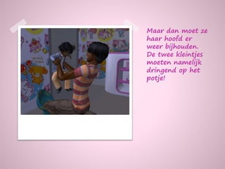 Maar dan moet ze
haar hoofd er
weer bijhouden.
De twee kleintjes
moeten namelijk
dringend op het
potje!
 