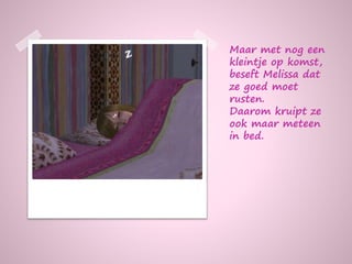 Maar met nog een
kleintje op komst,
beseft Melissa dat
ze goed moet
rusten.
Daarom kruipt ze
ook maar meteen
in bed.
 