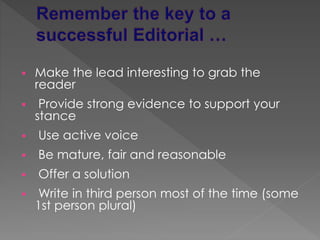  Make the lead interesting to grab the
reader
 Provide strong evidence to support your
stance
 Use active voice
 Be mature, fair and reasonable
 Offer a solution
 Write in third person most of the time (some
1st person plural)
 