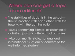  The daily lives of students in the school—
their interaction with each other, with the
faculty, with the administration.
 Issues concerning classes, extracurricular
activities, jobs and after-school activities
 Also community, state, national and
international issues are of concern to the
well-informed student.
 