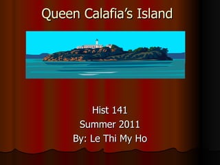 Queen Calafia’s Island Hist 141 Summer 2011 By: Le Thi My Ho 