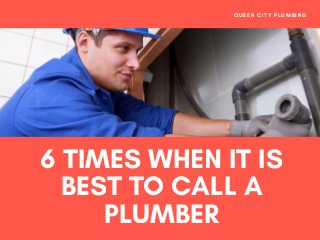 6 TIMES WHEN IT IS
BEST TO CALL A
PLUMBER
QUEEN CITY PLUMBING
 