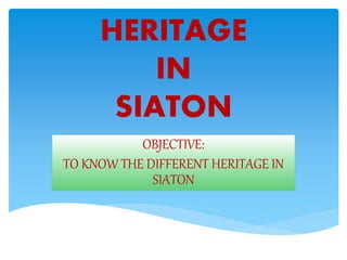 HERITAGE
IN
SIATON
OBJECTIVE:
TO KNOW THE DIFFERENT HERITAGE IN
SIATON
 