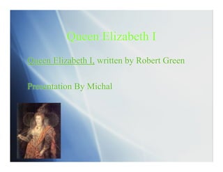 Queen Elizabeth I
Queen Elizabeth I, written by Robert Green

Presentation By Michal
 