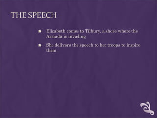 THE SPEECH
      Elizabeth comes to Tilbury, a shore where the
       Armada is invading
      She delivers the speech to her troops to inspire
       them
 