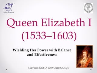 Queen Elizabeth I
(1533–1603)
Wielding Her Power with Balance
and Effectiveness
Nathalia COSTA GRIMALDI GOEDE
1
 