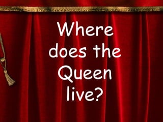 Where
does the
 Queen
  live?
 