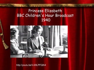 Princess Elizabeth
BBC Children's Hour Broadcast
             1940




http://youtu.be/VJI9LPFQth4
 