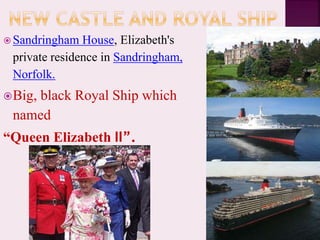  Sandringham House, Elizabeth's
private residence in Sandringham,
Norfolk.
Big, black Royal Ship which
named
“Queen Elizabeth II”.
 