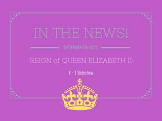IN THE NEWS!
SEPTEMBER 9TH 2015
REIGN of QUEEN ELIZABETH II
K - 3 Slideshow
 