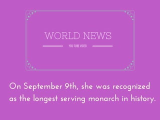 On September 9th, she was recognized
as the longest serving monarch in history.
WORLD NEWS
YOU TUBE VIDEO
 