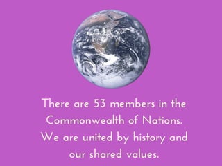 There are 53 members in the
Commonwealth of Nations.
We are united by history and
our shared values.
 