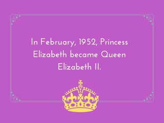 In February, 1952, Princess
Elizabeth became Queen
Elizabeth II.
 