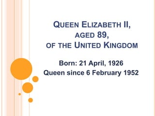 QUEEN ELIZABETH II,
AGED 89,
OF THE UNITED KINGDOM
Born: 21 April, 1926
Queen since 6 February 1952
 