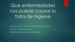 Que enfermedades
nos puede causar la
falta de higiene
ECCHO POR: JOSÉ ANTONIO MUÑOZ MAYTA
CURSO: COMPUTACIÓN
PROFESORA: MIRIAM SANTISTEBAN
 