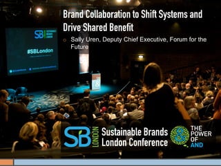 Brand Collaboration to Shift Systems and
Drive Shared Beneﬁt
¡    Sally Uren, Deputy Chief Executive, Forum for the
      Future




                 Sustainable Brands
                 London Conference
 