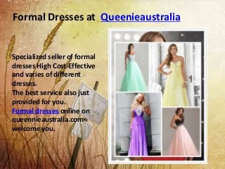 Formal Dresses at Queenieaustralia
Specialized seller of formal
dresses High Cost-Effective
and varies of different
dresses.
The best service also just
provided for you.
Formal dresses online on
queennieaustralia.com
welcome you.
 