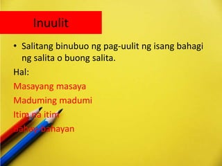 Inuulit
• Salitang binubuo ng pag-uulit ng isang bahagi
ng salita o buong salita.
Hal:
Masayang masaya
Maduming madumi
Itim na itim
Bahay-bahayan
 