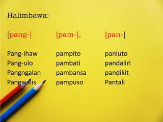 Halimbawa:
[pang-] [pam-], [pan-]
Pang-ihaw pampito panluto
Pang-ulo pambati pandaliri
Pangngalan pambansa pandikit
Pangwalis pampuso Pantali
 
