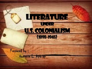 LITERATURE
UNDER
U.S.COLONIALISM
(1898-1945)
Prepared by :
Queenie L. Apa-ap
 