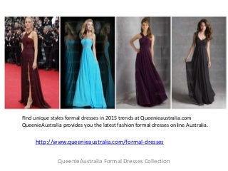 Find unique styles formal dresses in 2015 trends at Queenieaustralia.com 
QueenieAustralia provides you the latest fashion formal dresses online Australia. 
http://www.queenieaustralia.com/formal-dresses 
QueenieAustralia Formal Dresses Collection 
 