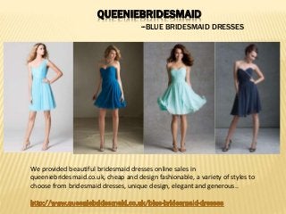 QUEENIEBRIDESMAID
--BLUE BRIDESMAID DRESSES
We provided beautiful bridesmaid dresses online sales in
queeniebridesmaid.co.uk, cheap and design fashionable, a variety of styles to
choose from bridesmaid dresses, unique design, elegant and generous..
 