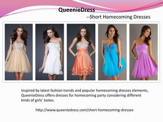 QueenieDress
--Short Homecoming Dresses
Inspired by latest fashion trends and popular homecoming dresses elements,
QueenieDress offers dresses for homecoming party considering different
kinds of girls’ tastes.
http://www.queeniedress.com/short-homecoming-dresses
 
