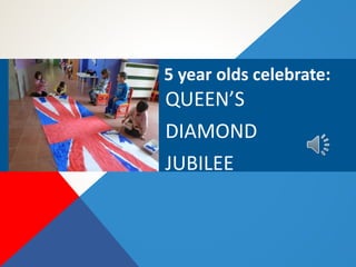 5 year olds celebrate:
QUEEN’S
DIAMOND
JUBILEE
 