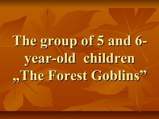 The group of 5 and 6-The group of 5 and 6-
year-old childrenyear-old children
„The Forest Goblins”„The Forest Goblins”
 