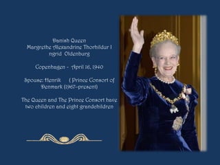Danish Queen
Margrethe Alexandrine Thorhildur I
ngrid Oldenburg
Copenhagen - April 16, 1940
Spouse: Henrik ( Prince Consort of
Denmark (1967–present)
The Queen and The Prince Consort have
two children and eight grandchildren
 