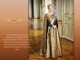 For several years, Queen
Margrethe of Denmark has
devoted herself to Hans Christian
Andersen’s literary works. She
has dramatized, animated and
created illustrations to his fairy
tales
 