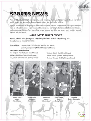 41Queen Marian 2014-2015
Sports News
Physical Education is an all encompassing term including fitness, skills, movement, dance, recreation,
health, games and sports plus the appropriate values and knowledge of each.
Physical education is an integral part of the total education process. Students who participate in regular
physical education classes enjoy enhanced memory and learning, better concentration and increased
problem solving abilities .They are willing to take appropriate risks, and have a more positive attitude
towards self and others.
Inter house sports events
Annual Athletic meet (finals) was held at Priyadarshini Park on 6th February 2014.
Overall winners – DARLING HOUSE
Best Athlete- 	 (seniors/inters) Krisha Agarwal (Darling house)
	 (juniors/sub-juniors) Mahek Shah (Cavell house)
Individual Championship-
Sub-midgets- Aastha Darji( Cavell house)
Midgets- Riddhima Choksi(Cavell house)
Sub juniors- Dhwani Shah (Darling house)
Juniors- Mahek Shah(Cavell house)
Inters- Krisha Agarwal (Darling house)
Seniors- Kimaya Pai (Nightingale house)
Dhwani Shah
Sub-Juniors
(Cavell house)
Ridhima Choksi
Midgets
(Cavell house)
Mehek Shah
Juniors
(Cavell House)
Krisha Agarwal
Inters
(Darling House)
Kimaya Pai
Seniors (Nightingale)
 
