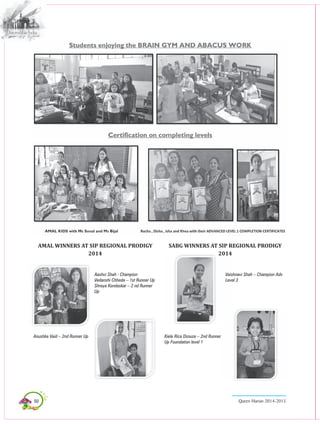 50 Queen Marian 2014-2015
AMAL WINNERS AT SIP REGIONAL PRODIGY
2014
SABG WINNERS AT SIP REGIONAL PRODIGY
2014
Aashvi Shah - Champion
Vedanshi Chheda – 1st Runner Up
Shreya Kondaskar – 2 nd Runner
Up
Vaishnavi Shah – Champion Adv
Level 3
Anushka Vaid – 2nd Runner Up Kiele Rica Dsouza – 2nd Runner
Up Foundation level 1
 