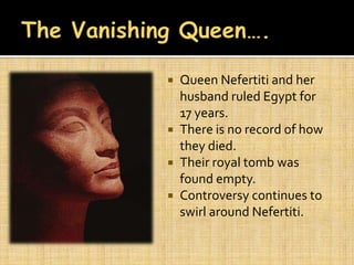  Queen Nefertiti and her
  husband ruled Egypt for
  17 years.
 There is no record of how
  they died.
 Their royal tomb was
  found empty.
 Controversy continues to
  swirl around Nefertiti.
 