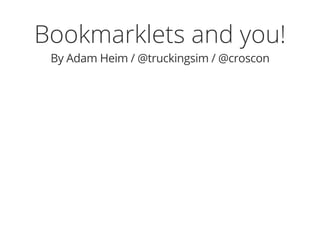 Bookmarklets and you!
By Adam Heim / @truckingsim / @croscon
 