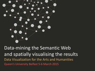 Data-mining the Semantic Web
and spatially visualising the results
Data Visualization for the Arts and Humanities
Queen’s University Belfast 5-6 March 2015
 
