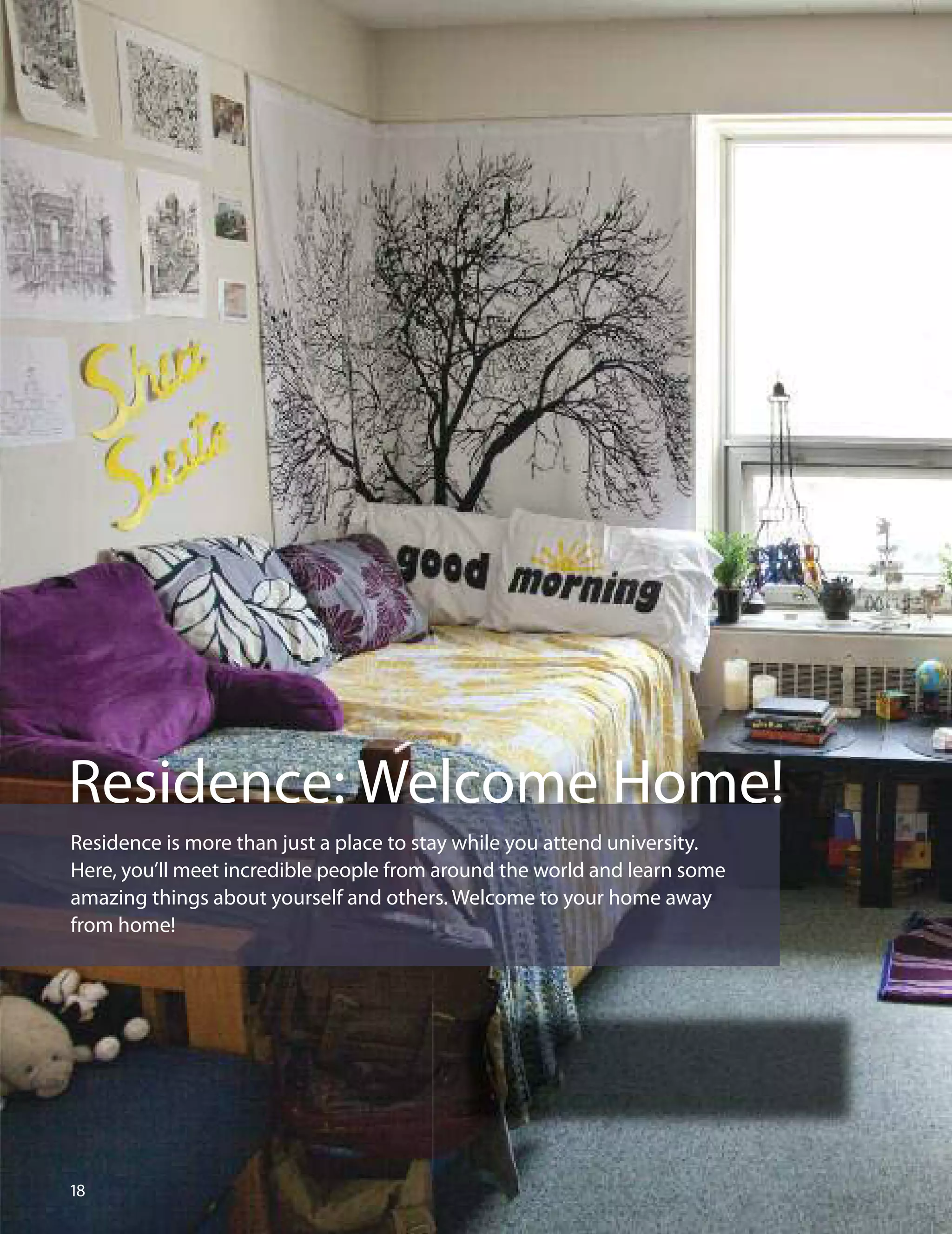 Residence: Welcome Home!
Residence is more than just a place to stay while you attend university.
Here, you’ll meet incredible people from around the world and learn some
amazing things about yourself and others. Welcome to your home away
from home!
1
I feel at home #LeonardHall @queensu
Andrew Burton @AndrewBurton95
 