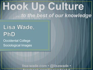 Hook Up Culture
        …to the best of our knowledge



Occidental College
Sociological Images




            lisa-wade.com • @lisawade •
 