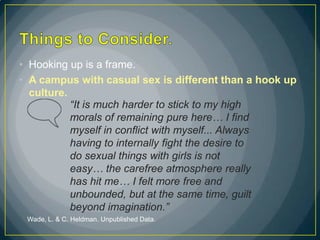 • Hooking up is a frame.
• A campus with casual sex is different than a hook up
  culture.
           “It is much harder t...