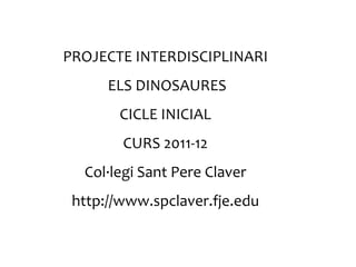 PROJECTE INTERDISCIPLINARI
      ELS DINOSAURES
       CICLE INICIAL
        CURS 2011-12
  Col·legi Sant Pere Claver
 http://www.spclaver.fje.edu
 