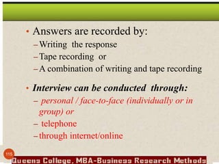 • Answers are recorded by:
– Writing the response
– Tape recording or
– A combination of writing and tape recording
• Interview can be conducted through:
– personal / face-to-face (individually or in
group) or
– telephone
– through internet/online
115
 