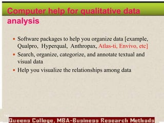 Computer help for qualitative data
analysis
 Software packages to help you organize data [example,
Qualpro, Hyperqual, Anthropax, Atlas-ti, Envivo, etc]
 Search, organize, categorize, and annotate textual and
visual data
 Help you visualize the relationships among data
141
 